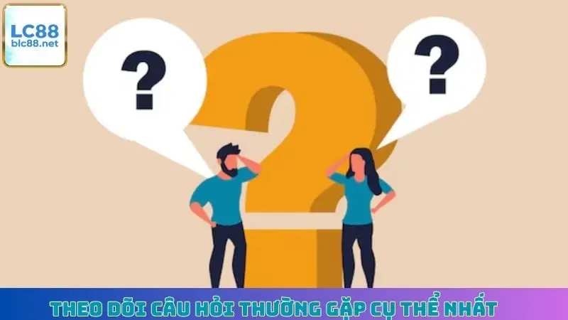 Theo dõi câu hỏi thường gặp cụ thể nhất